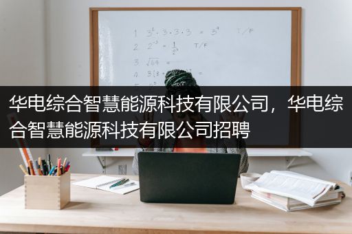 华电综合智慧能源科技有限公司，华电综合智慧能源科技有限公司招聘