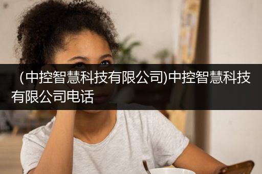 （中控智慧科技有限公司)中控智慧科技有限公司电话