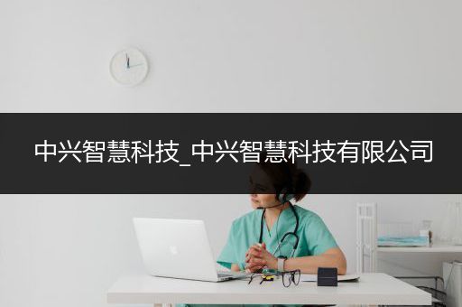 中兴智慧科技_中兴智慧科技有限公司