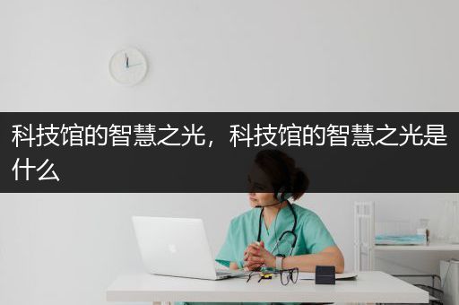 科技馆的智慧之光，科技馆的智慧之光是什么