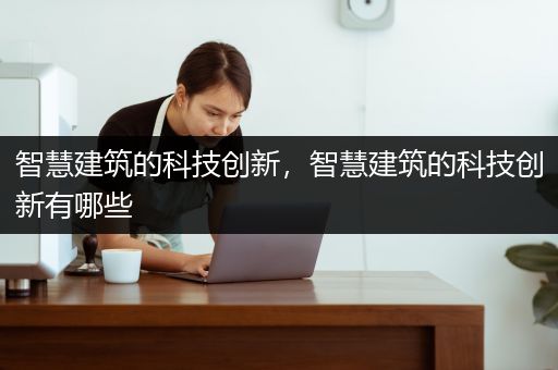 智慧建筑的科技创新，智慧建筑的科技创新有哪些