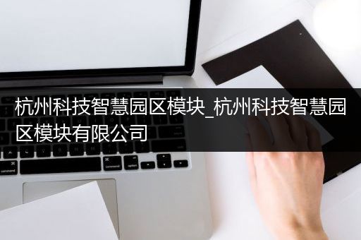 杭州科技智慧园区模块_杭州科技智慧园区模块有限公司