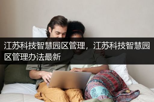 江苏科技智慧园区管理，江苏科技智慧园区管理办法最新