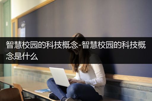 智慧校园的科技概念-智慧校园的科技概念是什么