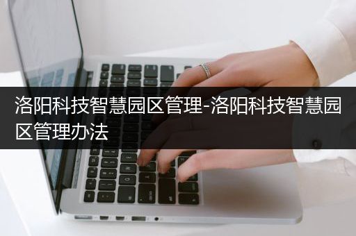 洛阳科技智慧园区管理-洛阳科技智慧园区管理办法