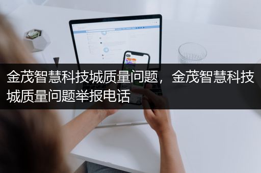 金茂智慧科技城质量问题，金茂智慧科技城质量问题举报电话