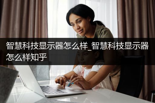 智慧科技显示器怎么样_智慧科技显示器怎么样知乎