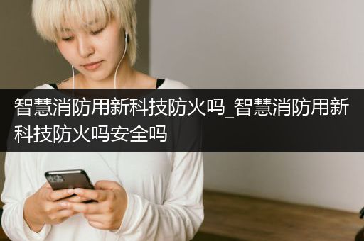 智慧消防用新科技防火吗_智慧消防用新科技防火吗安全吗