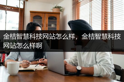 金桔智慧科技网站怎么样，金桔智慧科技网站怎么样啊