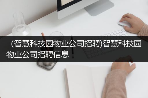 （智慧科技园物业公司招聘)智慧科技园物业公司招聘信息