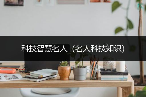 科技智慧名人（名人科技知识）