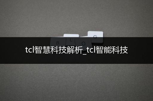 tcl智慧科技解析_tcl智能科技