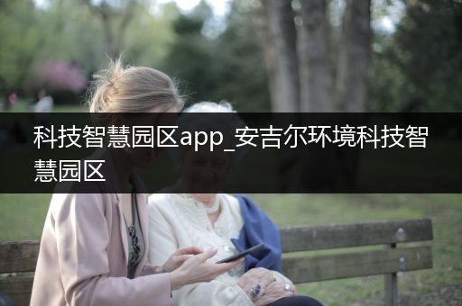 科技智慧园区app_安吉尔环境科技智慧园区