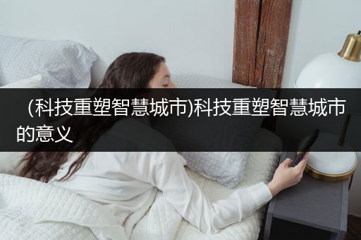 （科技重塑智慧城市)科技重塑智慧城市的意义