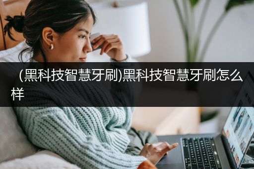 （黑科技智慧牙刷)黑科技智慧牙刷怎么样