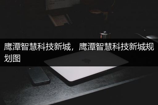 鹰潭智慧科技新城，鹰潭智慧科技新城规划图