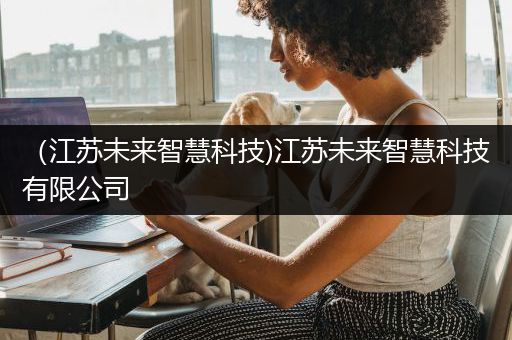 （江苏未来智慧科技)江苏未来智慧科技有限公司