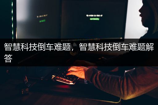 智慧科技倒车难题，智慧科技倒车难题解答