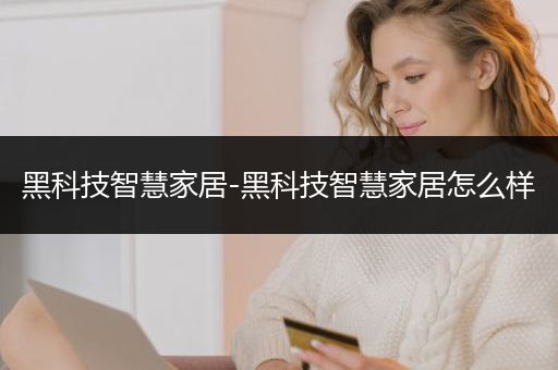 黑科技智慧家居-黑科技智慧家居怎么样