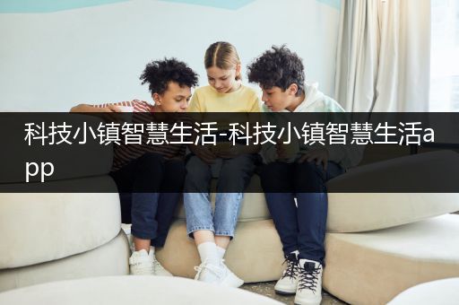 科技小镇智慧生活-科技小镇智慧生活app