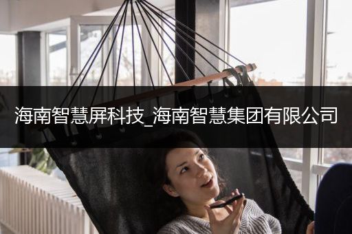 海南智慧屏科技_海南智慧集团有限公司