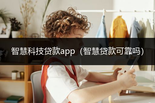 智慧科技贷款app（智慧贷款可靠吗）