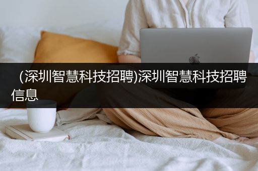 （深圳智慧科技招聘)深圳智慧科技招聘信息