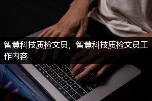 智慧科技质检文员，智慧科技质检文员工作内容