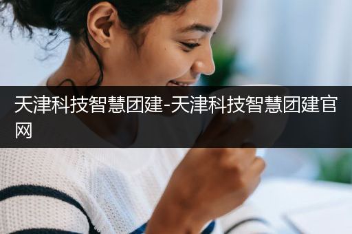 天津科技智慧团建-天津科技智慧团建官网