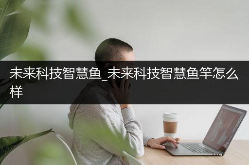 未来科技智慧鱼_未来科技智慧鱼竿怎么样