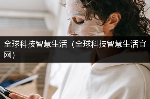 全球科技智慧生活（全球科技智慧生活官网）