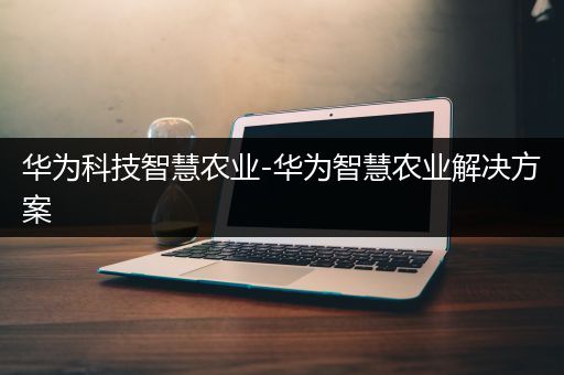 华为科技智慧农业-华为智慧农业解决方案