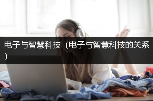 电子与智慧科技（电子与智慧科技的关系）