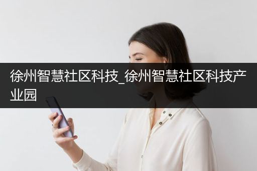 徐州智慧社区科技_徐州智慧社区科技产业园