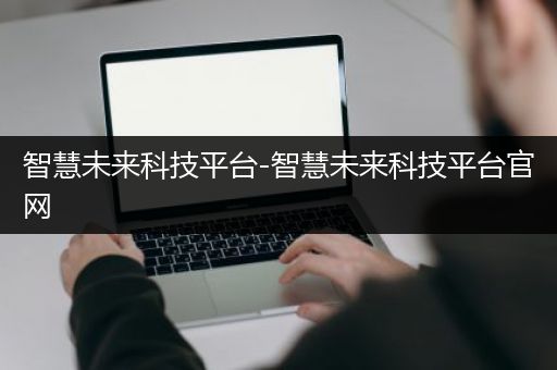 智慧未来科技平台-智慧未来科技平台官网