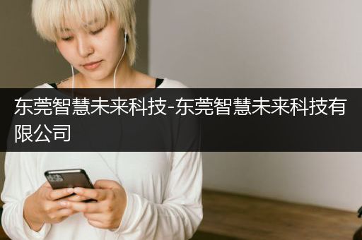 东莞智慧未来科技-东莞智慧未来科技有限公司