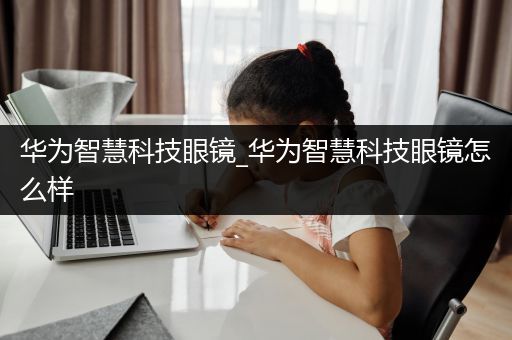 华为智慧科技眼镜_华为智慧科技眼镜怎么样